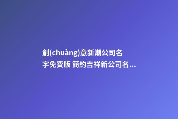 創(chuàng)意新潮公司名字免費版 簡約吉祥新公司名字大全,起名之家-第1張-公司起名-玄機派